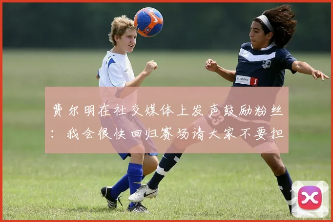 费尔明在社交媒体上发声鼓励粉丝：我会很快回归赛场请大家不要担心