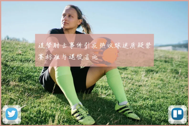 追梦肘击事件引发热议球迷质疑禁赛标准与退役言论