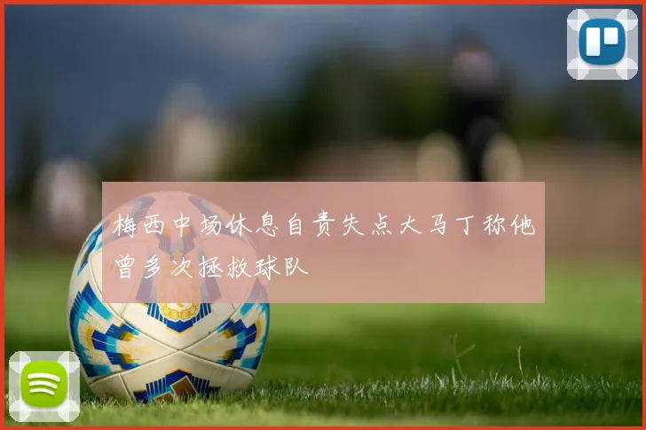 梅西中场休息自责失点大马丁称他曾多次拯救球队