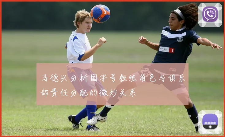 马德兴分析国字号教练角色与俱乐部责任分配的微妙关系
