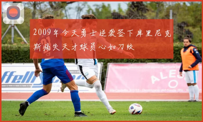 2009年今天勇士逆袭签下库里尼克斯痛失天才球员心如刀绞