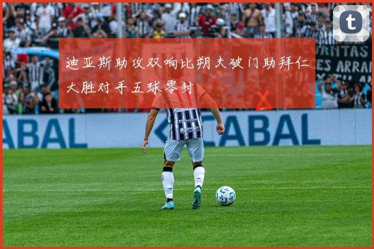 迪亚斯助攻双响比朔夫破门助拜仁大胜对手五球零封