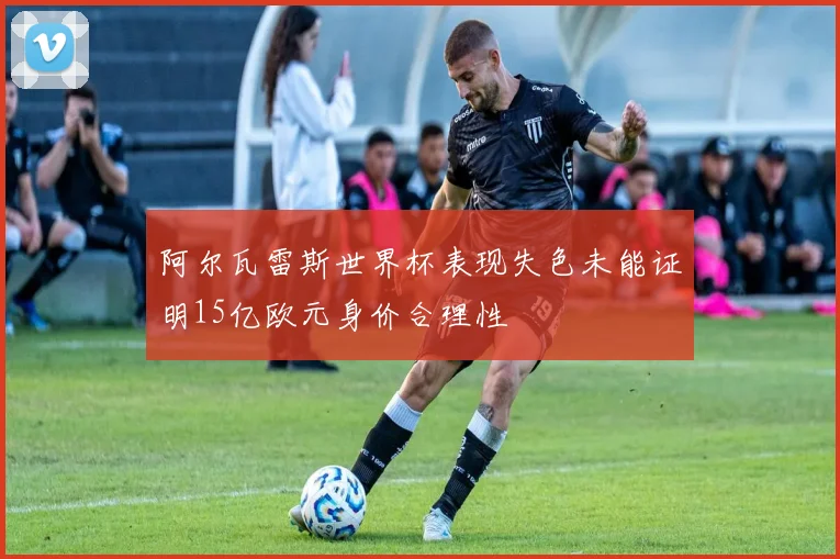 阿尔瓦雷斯世界杯表现失色未能证明15亿欧元身价合理性