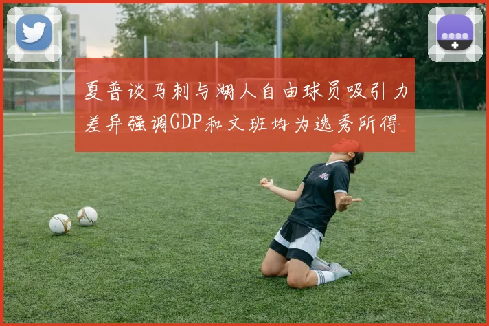 夏普谈马刺与湖人自由球员吸引力差异强调GDP和文班均为选秀所得