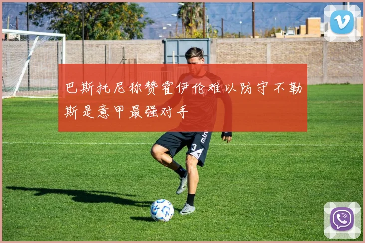 巴斯托尼称赞霍伊伦难以防守不勒斯是意甲最强对手