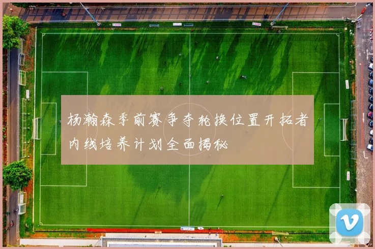 杨瀚森季前赛争夺轮换位置开拓者内线培养计划全面揭秘