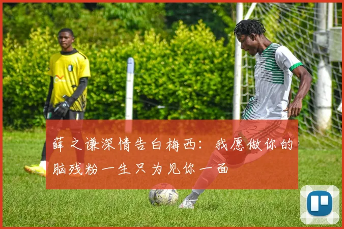 薛之谦深情告白梅西：我愿做你的脑残粉一生只为见你一面