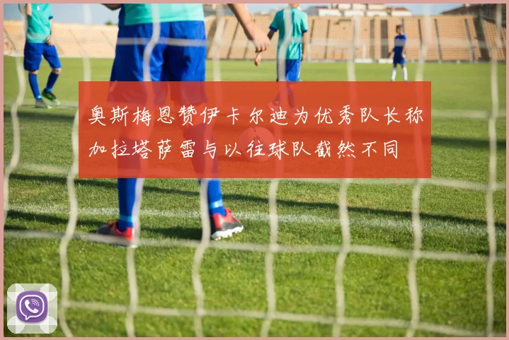 奥斯梅恩赞伊卡尔迪为优秀队长称加拉塔萨雷与以往球队截然不同