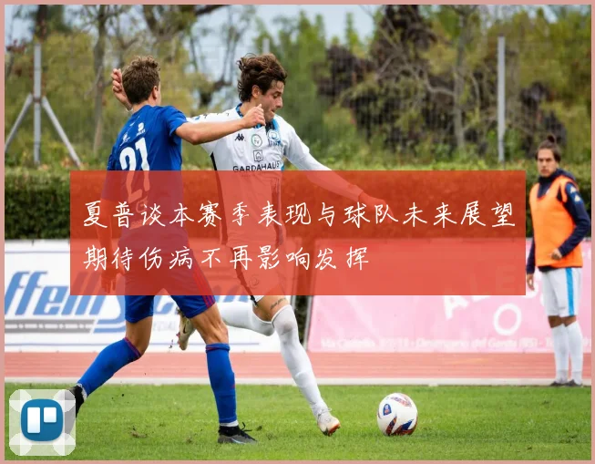 夏普谈本赛季表现与球队未来展望期待伤病不再影响发挥