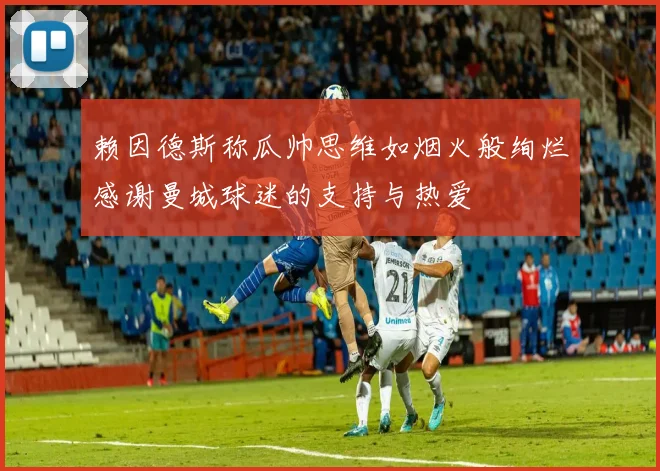 赖因德斯称瓜帅思维如烟火般绚烂感谢曼城球迷的支持与热爱