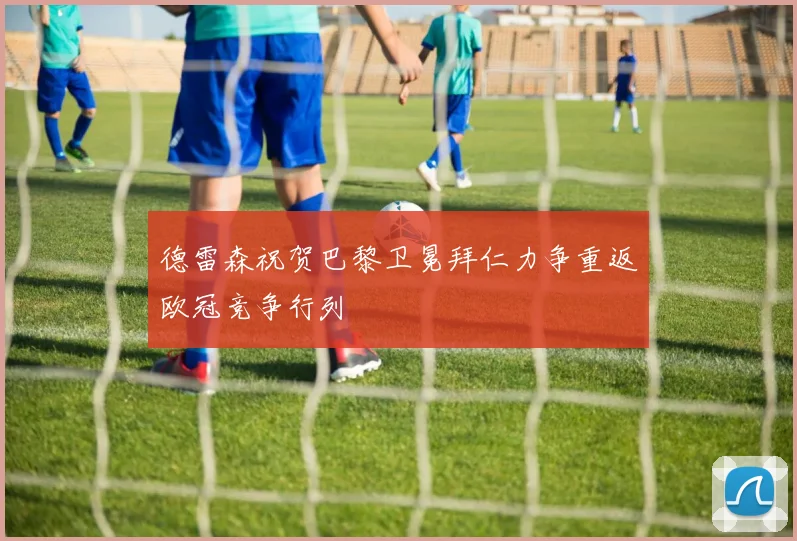德雷森祝贺巴黎卫冕拜仁力争重返欧冠竞争行列