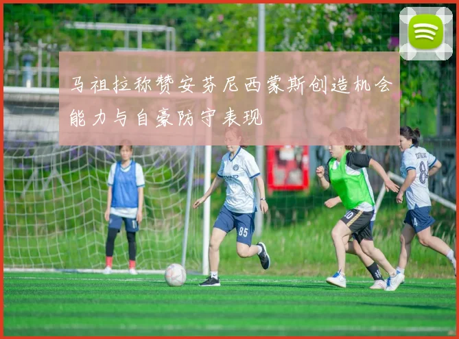 马祖拉称赞安芬尼西蒙斯创造机会能力与自豪防守表现