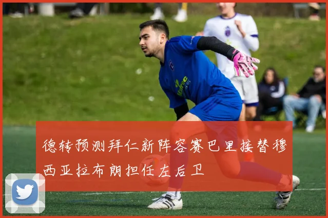 德转预测拜仁新阵容赛巴里接替穆西亚拉布朗担任左后卫