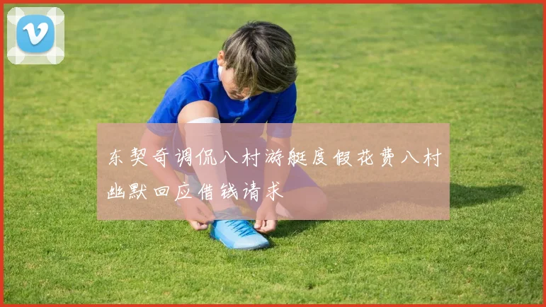 东契奇调侃八村游艇度假花费八村幽默回应借钱请求