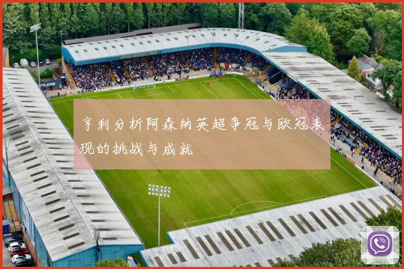 亨利分析阿森纳英超争冠与欧冠表现的挑战与成就