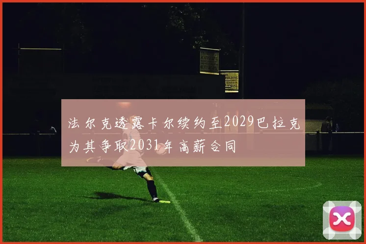 法尔克透露卡尔续约至2029巴拉克为其争取2031年高薪合同