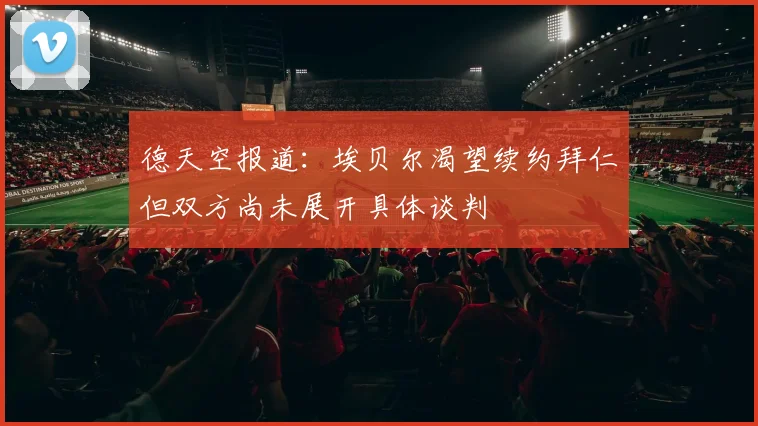 德天空报道：埃贝尔渴望续约拜仁但双方尚未展开具体谈判