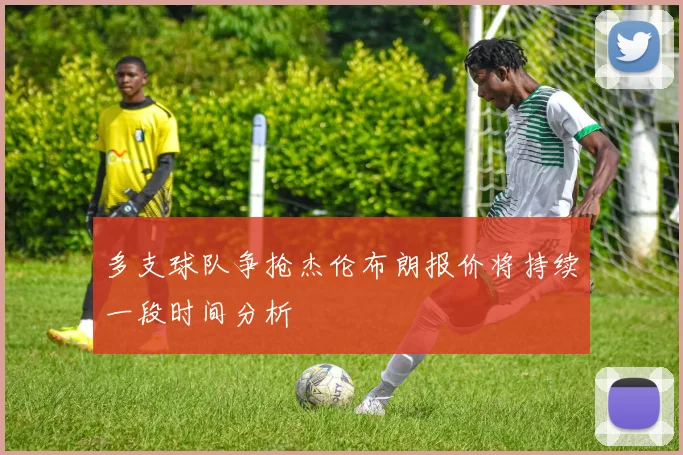 多支球队争抢杰伦布朗报价将持续一段时间分析