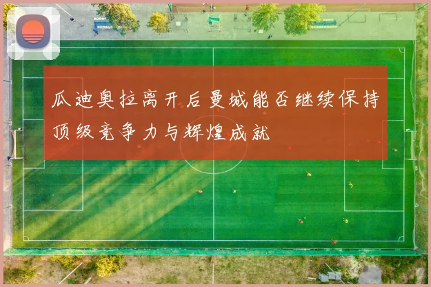 瓜迪奥拉离开后曼城能否继续保持顶级竞争力与辉煌成就