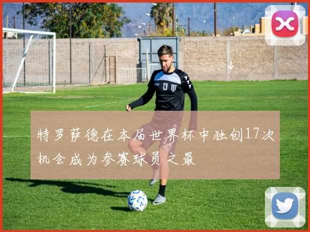 特罗萨德在本届世界杯中独创17次机会成为参赛球员之最
