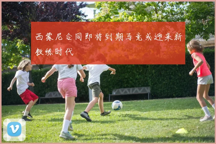 西蒙尼合同即将到期马竞或迎来新教练时代