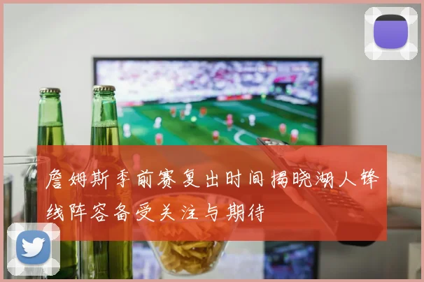 詹姆斯季前赛复出时间揭晓湖人锋线阵容备受关注与期待