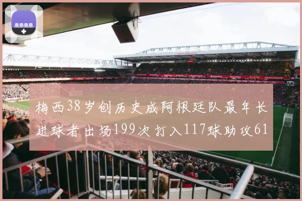 梅西38岁创历史成阿根廷队最年长进球者出场199次打入117球助攻61次