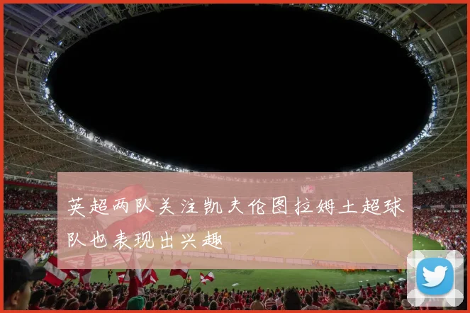 英超两队关注凯夫伦图拉姆土超球队也表现出兴趣