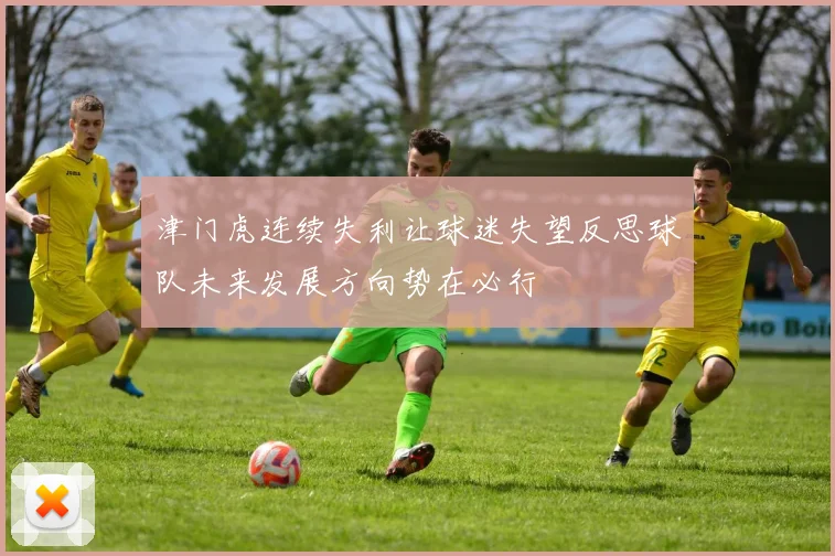 津门虎连续失利让球迷失望反思球队未来发展方向势在必行