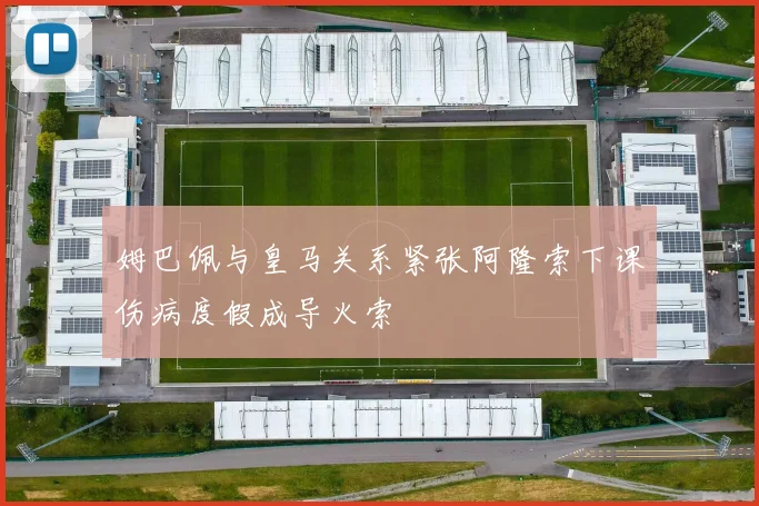 姆巴佩与皇马关系紧张阿隆索下课伤病度假成导火索