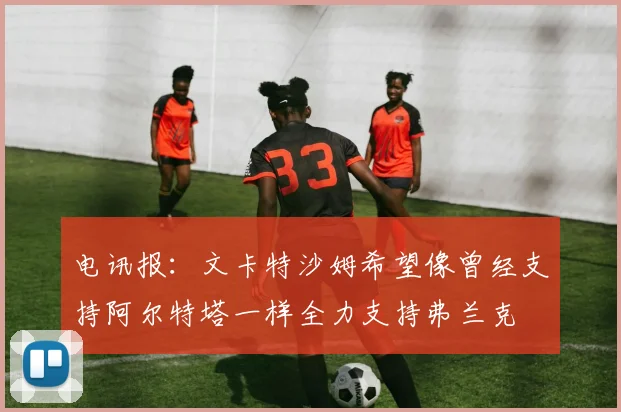 电讯报：文卡特沙姆希望像曾经支持阿尔特塔一样全力支持弗兰克