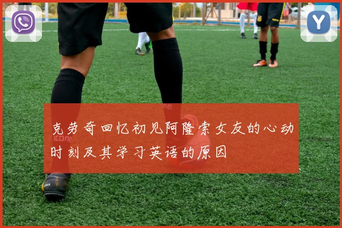 克劳奇回忆初见阿隆索女友的心动时刻及其学习英语的原因