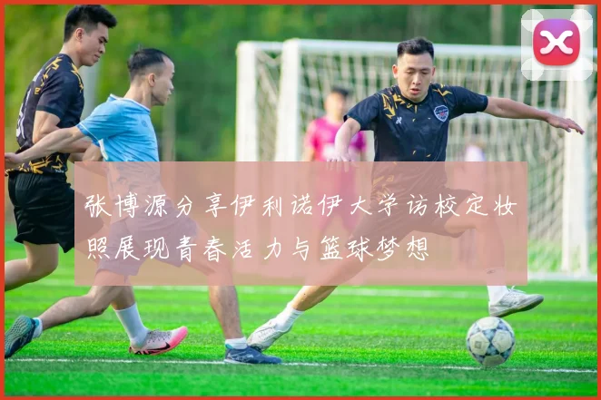 张博源分享伊利诺伊大学访校定妆照展现青春活力与篮球梦想